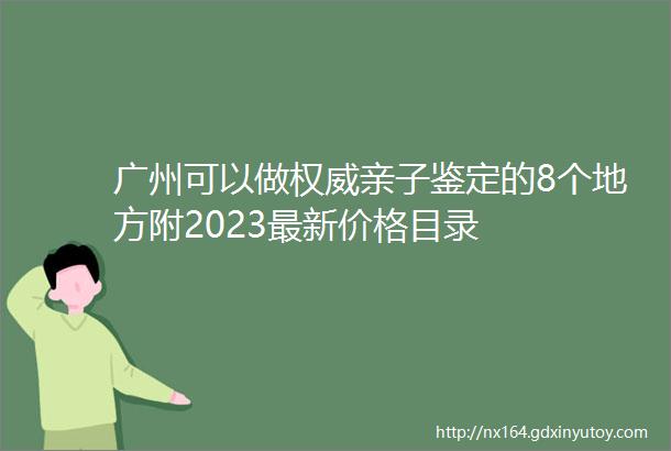 广州可以做权威亲子鉴定的8个地方附2023最新价格目录